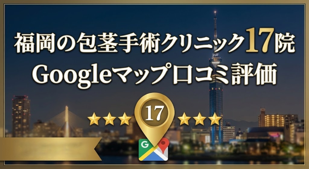 【独自調査】福岡の包茎手術クリニック17院のGoogleマップ口コミ評価