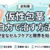 仮性包茎を自力で治す方法と限界｜安全なセルフケアの全知識