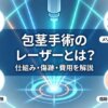 包茎手術のレーザーとは？仕組み・傷跡・費用を解説